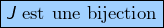 \[\fcolorbox{black}{myBlue}{$\displaystyle{J\text{ est une bijection}}$}\]
