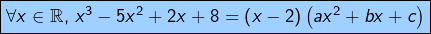 \[\fcolorbox{black}{myBlue}{$\forall x\in\mathbb{R},\thinspace x^{3}-5x^{2}+2x+8=\left(x-2\right)\left(ax^{2}+bx+c\right)$}\]