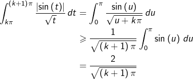 \begin{equation*}\begin{split}\int_{k\pi}^{\left(k+1\right)\pi}\frac{\left|\sin\left(t\right)\right|}{\sqrt{t}}\thinspace dt & = \int_{0}^{\pi}\frac{\sin\left(u\right)}{\sqrt{u+k\pi}}\thinspace du\\& \geqslant \frac{1}{\sqrt{\left(k+1\right)\pi}}\int_{0}^{\pi}\sin\left(u\right)\thinspace du\\& = \frac{2}{\sqrt{\left(k+1\right)\pi}}\end{split}\end{equation*}