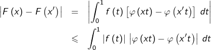\begin{eqnarray*}\left|F\left(x\right)-F\left(x'\right)\right| & = & \left|\int_{0}^{1}f\left(t\right)\left[\varphi\left(xt\right)-\varphi\left(x't\right)\right]\thinspace dt\right|\\ & \leqslant & \int_{0}^{1}\left|f\left(t\right)\right|\thinspace\left|\varphi\left(xt\right)-\varphi\left(x't\right)\right|\thinspace dt \end{eqnarray*}
