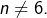 n\neq6.