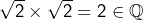 \sqrt{2}\times\sqrt{2}=2\in\mathbb{Q}