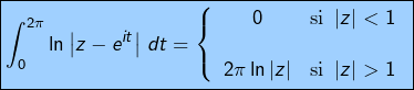 \[\fcolorbox{black}{myBlue}{$\displaystyle{\int_{0}^{2\pi}\ln\left|z-e^{it}\right|\thinspace dt=\left\{ \begin{array}{cc}0 & \text{si }\left|z\right|<1\\ \\ 2\pi\ln\left|z\right| & \text{si }\left|z\right|>1\end{array}\right.}$}\]