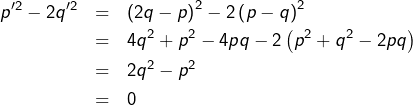 Rendered by QuickLaTeX.com \begin{eqnarray*}p'^{2}-2q'^{2} & = & \left(2q-p\right)^{2}-2\left(p-q\right)^{2}\\& = & 4q^{2}+p^{2}-4pq-2\left(p^{2}+q^{2}-2pq\right)\\& = & 2q^{2}-p^{2}\\& = & 0\end{eqnarray*}