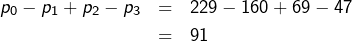 \begin{eqnarray*}p_{0}-p_{1}+p_{2}-p_{3} & = & 229-160+69-47\\ & = & 91\end{eqnarray*}