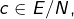 c\in E/N,