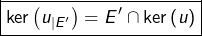 \[\boxed{\ker\left(u_{\mid E'}\right)=E'\cap\ker\left(u\right)}\]