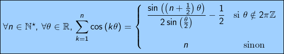 \[\fcolorbox{black}{myBlue}{$\forall n\in\mathbb{N}^{\star},\thinspace\forall\theta\in\mathbb{R},\thinspace\displaystyle\sum_{k=1}^{n}\cos\left(k\theta\right)=\left\{ \begin{array}{cc}\dfrac{\sin\left(\left(n+\frac{1}{2}\right)\theta\right)}{2\sin\left(\frac{\theta}{2}\right)}-\dfrac{1}{2} & \text{si }\theta\notin2\pi\mathbb{Z}\\\\n & \text{sinon}\end{array}\right.$}\]