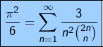\[\fcolorbox{black}{myBlue}{$\displaystyle{\frac{\pi^2}{6}=\sum_{n=1}^{\infty}\frac{3}{n^{2}\binom{2n}{n}}}$}\]