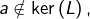 a\notin\ker\left(L\right),