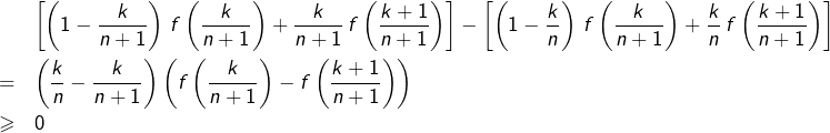 \begin{eqnarray*}& & \left[\left(1-\dfrac{k}{n+1}\right)\thinspace f\left(\dfrac{k}{n+1}\right)+\dfrac{k}{n+1}\thinspace f\left(\dfrac{k+1}{n+1}\right)\right]-\left[\left(1-\dfrac{k}{n}\right)\thinspace f\left(\dfrac{k}{n+1}\right)+\dfrac{k}{n}\thinspace f\left(\dfrac{k+1}{n+1}\right)\right]\\& = & \left(\dfrac{k}{n}-\dfrac{k}{n+1}\right)\left(f\left(\dfrac{k}{n+1}\right)-f\left(\dfrac{k+1}{n+1}\right)\right)\\& \geqslant & 0\end{eqnarray*}