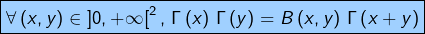 \[\fcolorbox{black}{myBlue}{$\displaystyle{\forall\left(x,y\right)\in\left]0,+\infty\right[^{2},\thinspace\Gamma\left(x\right)\thinspace\Gamma\left(y\right)=B\left(x,y\right)\thinspace\Gamma\left(x+y\right)}$}\]