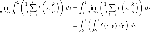 \begin{equation*}\begin{split}\lim_{n\rightarrow\infty}\int_{0}^{1}\left(\frac{1}{n}\sum_{k=1}^{n}f\left(x,\frac{k}{n}\right)\right)\thinspace dx & = \int_{0}^{1}\lim_{n\rightarrow\infty}\left(\frac{1}{n}\sum_{k=1}^{n}f\left(x,\frac{k}{n}\right)\right)\thinspace dx\\& = \int_{0}^{1}\left(\int_{0}^{1}f\left(x,y\right)\thinspace dy\right)\thinspace dx\end{split}\end{equation*}