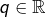 q\in\mathbb{R}