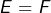 E=F