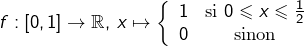 \[f:\left[0,1\right]\rightarrow\mathbb{R},\thinspace x\mapsto\left\{ \begin{array}{cc}1 & \text{si }0\leqslant x\leqslant\frac{1}{2}\\0 & \text{sinon}\end{array}\right.\]