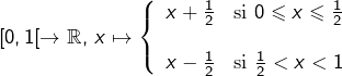 \[[0,1[\rightarrow\mathbb{R},\,x\mapsto\left\{\begin{array}{cc}x+\frac12 & \text{si }0\leqslant x\leqslant\frac12\\\\x-\frac12 & \text{si }\frac12<x<1\end{array}\right.\]