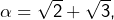\alpha=\sqrt{2}+\sqrt{3},