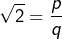 \[\sqrt{2}=\dfrac{p}{q}\]