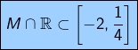 \[\fcolorbox{black}{myBlue}{$\displaystyle{M\cap\mathbb{R}\subset\left[-2,\dfrac{1}{4}\right]}$}\]