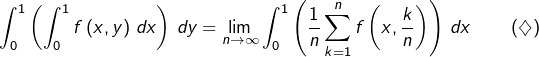 \[\int_{0}^{1}\left(\int_{0}^{1}f\left(x,y\right)\thinspace dx\right)\thinspace dy=\lim_{n\rightarrow\infty}\int_{0}^{1}\left(\frac{1}{n}\sum_{k=1}^{n}f\left(x,\frac{k}{n}\right)\right)\thinspace dx\qquad\left(\diamondsuit\right)\]