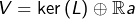 \[V=\ker\left(L\right)\oplus\mathbb{R}a\]