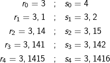 \begin{eqnarray*} r_{0}=3 & ; & s_{0}=4\\ r_{1}=3,1 & ; & s_{1}=3,2\\ r_{2}=3,14 & ; & s_{2}=3,15\\ r_{3}=3,141 & ; & s_{3}=3,142\\ r_{4}=3,1415 & ; & s_{4}=3,1416 \end{eqnarray*}