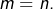 m=n.