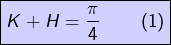 \[\boxed{K+H=\frac{\pi}{4}\qquad\left(1\right)}\]