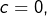 c=0,