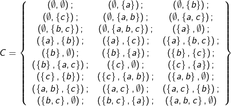 \[C=\left\{ \begin{array}{ccc}\left(\emptyset,\emptyset\right); & \left(\emptyset,\left\{ a\right\} \right); & \left(\emptyset,\left\{ b\right\} \right);\\\left(\emptyset,\left\{ c\right\} \right); & \left(\emptyset,\left\{ a,b\right\} \right); & \left(\emptyset,\left\{ a,c\right\} \right);\\\left(\emptyset,\left\{ b,c\right\} \right); & \left(\emptyset,\left\{ a,b,c\right\} \right); & \left(\left\{ a\right\} ,\emptyset\right);\\\left(\left\{ a\right\} ,\left\{ b\right\} \right); & \left(\left\{ a\right\} ,\left\{ c\right\} \right); & \left(\left\{ a\right\} ,\left\{ b,c\right\} \right);\\\left(\left\{ b\right\} ,\emptyset\right); & \left(\left\{ b\right\} ,\left\{ a\right\} \right); & \left(\left\{ b\right\} ,\left\{ c\right\} \right);\\\left(\left\{ b\right\} ,\left\{ a,c\right\} \right); & \left(\left\{ c\right\} ,\emptyset\right); & \left(\left\{ c\right\} ,\left\{ a\right\} \right);\\\left(\left\{ c\right\} ,\left\{ b\right\} \right); & \left(\left\{ c\right\} ,\left\{ a,b\right\} \right); & \left(\left\{ a,b\right\} ,\emptyset\right);\\\left(\left\{ a,b\right\} ,\left\{ c\right\} \right); & \left(\left\{ a,c\right\} ,\emptyset\right); & \left(\left\{ a,c\right\} ,\left\{ b\right\} \right);\\\left(\left\{ b,c\right\} ,\emptyset\right); & \left(\left\{ b,c\right\} ,\left\{ a\right\} \right); & \left(\left\{ a,b,c\right\} ,\emptyset\right)\end{array}\right\}\]