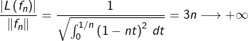 \[\dfrac{\left|L\left(f_{n}\right)\right|}{\left\Vert f_{n}\right\Vert }=\dfrac{1}{\sqrt{\int_{0}^{1/n}\left(1-nt\right)^{2}\thinspace dt}}=3n\longrightarrow+\infty\]