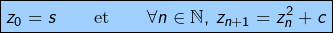 \[\fcolorbox{black}{myBlue}{$\displaystyle{z_{0}=s\qquad\text{et}\qquad\forall n\in\mathbb{N},\thinspace z_{n+1}=z_{n}^{2}+c}$}\]