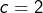 c=2