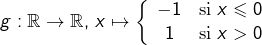 \[g:\mathbb{R}\rightarrow\mathbb{R},\thinspace x\mapsto\left\{ \begin{array}{cc}-1 & \text{si }x\leqslant0\\1 & \text{si }x>0\end{array}\right.\]