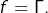 f=\Gamma.
