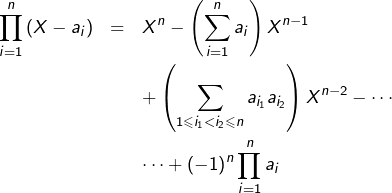 \begin{eqnarray*}\prod_{i=1}^{n}\left(X-a_{i}\right) & = & X^{n}-\left(\sum_{i=1}^{n}a_{i}\right)X^{n-1}\\& & +\left(\sum_{1\leqslant i_{1}<i_{2}\leqslant n}a_{i_{1}}a_{i_{2}}\right)X^{n-2}-\cdots\\& & \cdots+\left(-1\right)^{n}\prod_{i=1}^{n}a_{i}\end{eqnarray*}