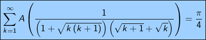 \[\fcolorbox{black}{myBlue}{$\displaystyle{\sum_{k=1}^{\infty}A\left(\frac{1}{\left(1+\sqrt{k\left(k+1\right)}\right)\left(\sqrt{k+1}+\sqrt{k}\right)}\right)=\frac{\pi}{4}}$}\]
