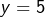 y=5