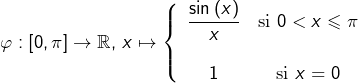 \[\varphi:\left[0,\pi\right]\rightarrow\mathbb{R},\thinspace x\mapsto\left\{ \begin{array}{cc}\dfrac{\sin\left(x\right)}{x} & \text{si }0<x\leqslant\pi\\\\1 & \text{si }x=0\end{array}\right.\]