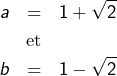\begin{eqnarray*}a & = & 1+\sqrt{2}\\&\text{et}&\\b & = & 1-\sqrt{2}\end{eqnarray*}
