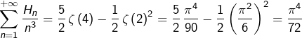 \[\sum_{n=1}^{+\infty}\dfrac{H_{n}}{n^{3}}=\dfrac{5}{2}\thinspace\zeta\left(4\right)-\dfrac{1}{2}\thinspace\zeta\left(2\right)^{2}=\dfrac{5}{2}\thinspace\dfrac{\pi^{4}}{90}-\dfrac{1}{2}\left(\dfrac{\pi^{2}}{6}\right)^{2}=\dfrac{\pi^{4}}{72}\]