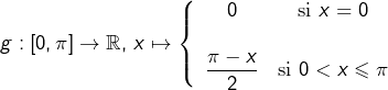 \[g:\left[0,\pi\right]\rightarrow\mathbb{R},\thinspace x\mapsto\left\{ \begin{array}{cc}0 & \text{si }x=0\\\\\dfrac{\pi-x}{2} & \text{si }0<x\leqslant\pi\end{array}\right.\]