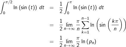 \begin{eqnarray*} \int_{0}^{\pi/2}\ln\left(\sin\left(t\right)\right)\thinspace dt & = & \frac{1}{2}\int_{0}^{\pi}\ln\left(\sin\left(t\right)\right)\thinspace dt\\ & = & \frac{1}{2}\lim_{n\rightarrow\infty}\frac{\pi}{n}\sum_{k=1}^{n-1}\ln\left(\sin\left(\frac{k\pi}{n}\right)\right)\\ & = & \frac{1}{2}\lim_{n\rightarrow\infty}\frac{\pi}{2}\ln\left(p_{n}\right)\end{eqnarray*}