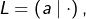 L=\left(a\mid\cdot\right),
