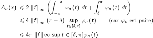 \begin{equation*}\begin{split}\left|A_{n}\left(x\right)\right| & \leqslant 2\,\left\Vert f\right\Vert_{\infty}\,\left(\int_{-\pi}^{-\delta}\,\varphi_{n}\left(t\right)\,dt+\int_{\delta}^{\pi}\,\varphi_{n}\left(t\right)\,dt\right)\\& \leqslant 4\,\left\Vert f\right\Vert_{\infty}\,\left(\pi-\delta\right)\,\sup_{t\in\left[\delta,\pi\right]}\varphi_{n}\left(t\right)\qquad\textrm{(car }\varphi_{n}\textrm{ est paire)}\\& \leqslant 4\pi\,\left\Vert f\right\Vert {\infty}\,\sup{t\in\left[\delta,\pi\right]}\varphi_{n}\left(t\right)\end{split}\end{equation*}