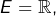 E=\mathbb{R},