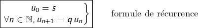 \[\boxed{\left.\begin{matrix}u_{0} = s\\ \forall n\in\mathbb{N}, u_{n+1}=q\thinspace u_{n}\end{matrix}\right\}}\qquad\text{formule de récurrence}\]