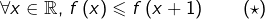 \[\forall x\in\mathbb{R},\thinspace f\left(x\right)\leqslant f\left(x+1\right)\qquad\left(\star\right)\]