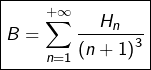 \[\boxed{B=\sum_{n=1}^{+\infty}\dfrac{H_{n}}{\left(n+1\right)^{3}}}\]